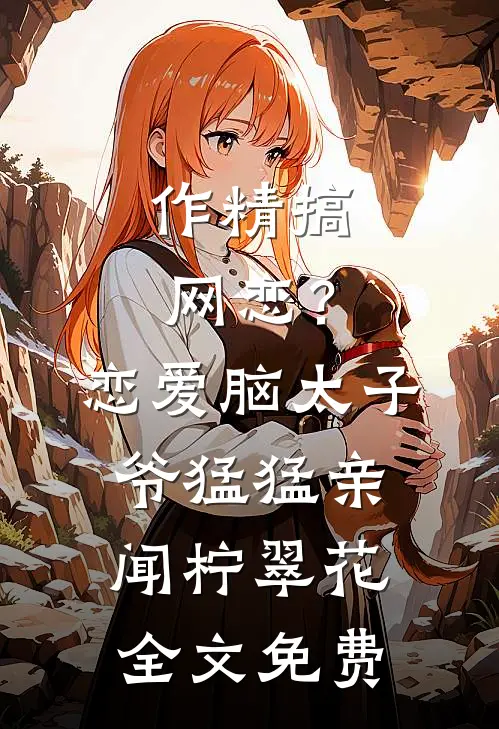 作精搞网恋？恋爱脑太子爷猛猛亲闻柠翠花全文免费