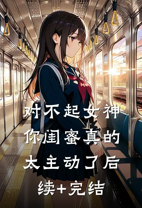 对不起女神，你闺蜜真的太主动了后续+完结