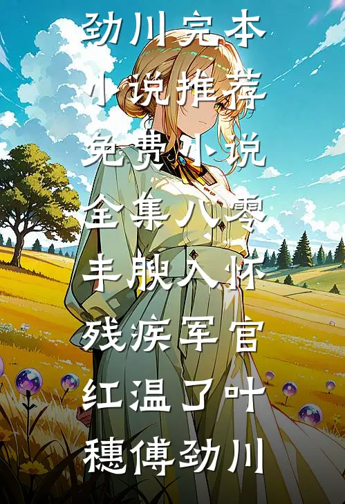 八零：丰腴入怀，残疾军官红温了叶穗傅劲川完本小说推荐_免费小说全集八零：丰腴入怀，残疾军官红温了叶穗傅劲川