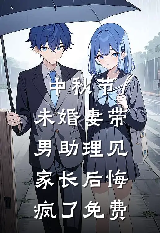 中秋节，未婚妻带男助理见家长后悔疯了免费