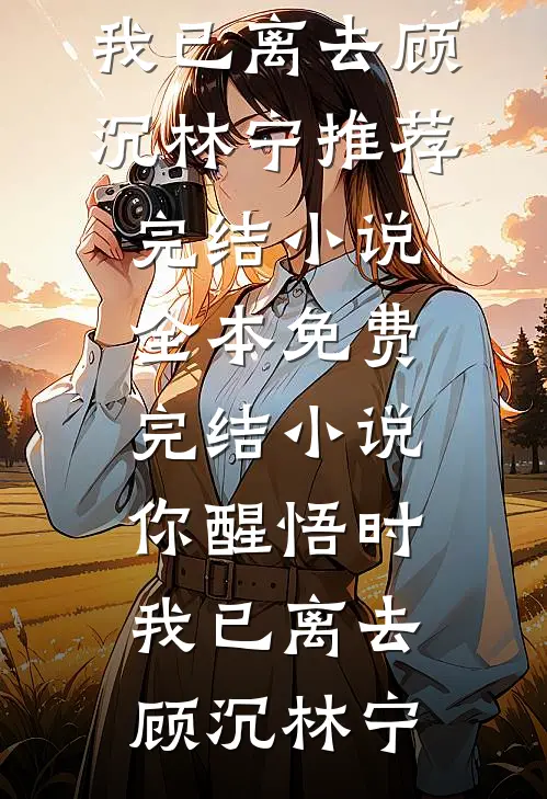 你醒悟时，我已离去(顾沉林宁)推荐完结小说_全本免费完结小说你醒悟时，我已离去顾沉林宁