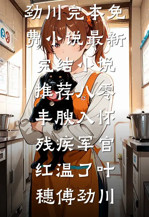 八零：丰腴入怀，残疾军官红温了(叶穗傅劲川)完本免费小说_最新完结小说推荐八零：丰腴入怀，残疾军官红温了(叶穗傅劲川)