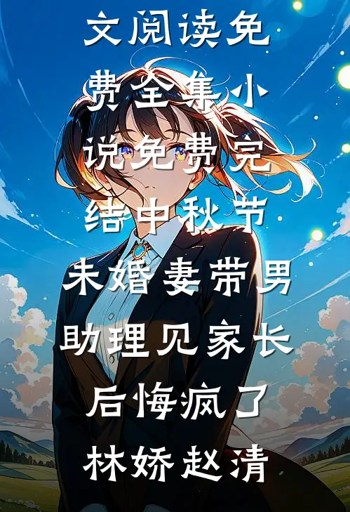 中秋节，未婚妻带男助理见家长后悔疯了(林娇赵清)全文阅读免费全集_小说免费完结中秋节，未婚妻带男助理见家长后悔疯了林娇赵清