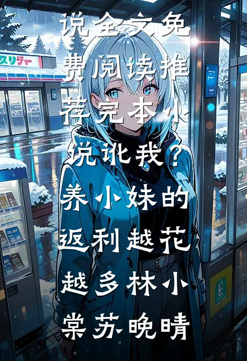 讹我？养小妹的返利越花越多林小棠苏晚晴完整版小说全文免费阅读_推荐完本小说讹我？养小妹的返利越花越多(林小棠苏晚晴)