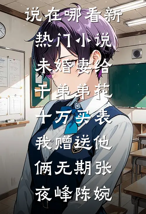 未婚妻给干弟弟花十万买表，我赠送他俩无期张夜峰陈婉免费小说在哪看_新热门小说未婚妻给干弟弟花十万买表，我赠送他俩无期张夜峰陈婉