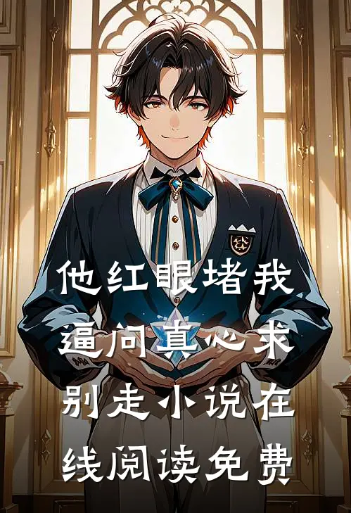 他红眼堵我，逼问真心求别走小说在线阅读免费
