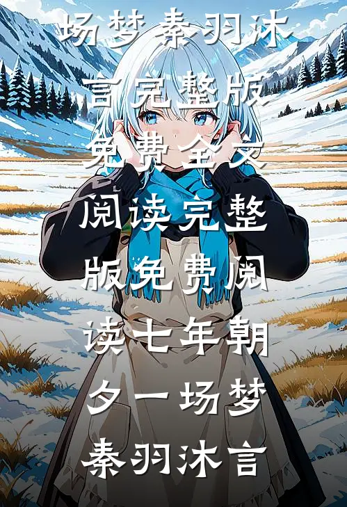 七年朝夕一场梦(秦羽沐言)完整版免费全文阅读_完整版免费阅读七年朝夕一场梦秦羽沐言