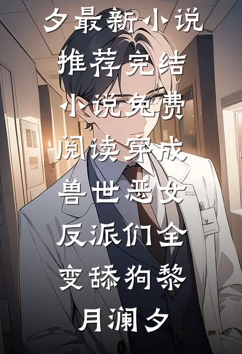 穿成兽世恶女，反派们全变舔狗(黎月澜夕)最新小说推荐_完结小说免费阅读穿成兽世恶女，反派们全变舔狗(黎月澜夕)