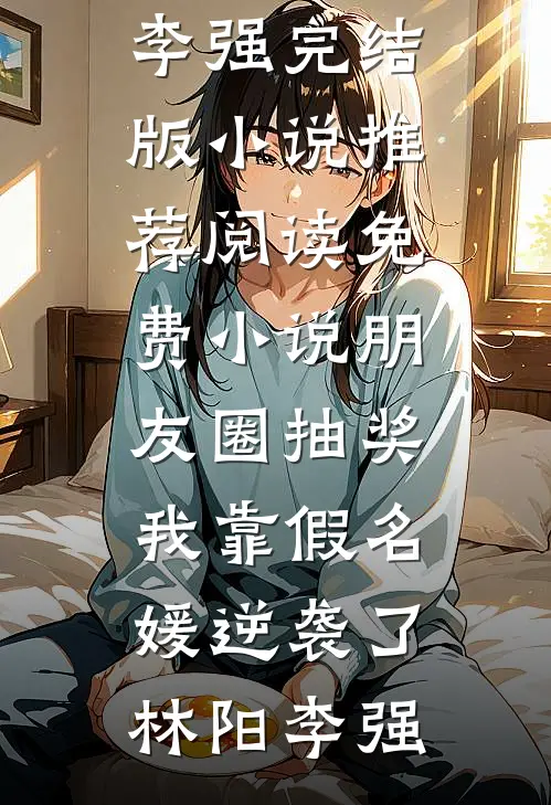 朋友圈抽奖，我靠假名媛逆袭了(林阳李强)完结版小说推荐_阅读免费小说朋友圈抽奖，我靠假名媛逆袭了林阳李强