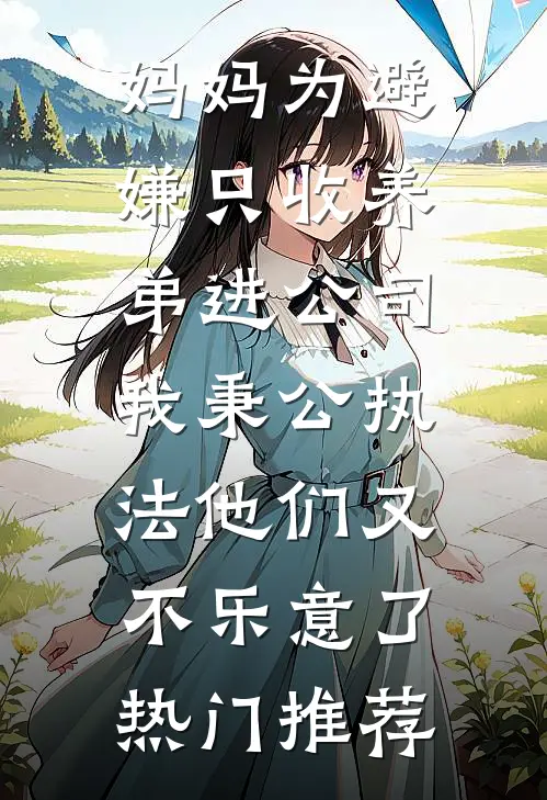 妈妈为避嫌只收养弟进公司，我秉公执法他们又不乐意了热门推荐