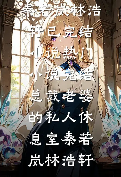 总裁老婆的私人休息室秦若岚林浩轩已完结小说_热门小说完结总裁老婆的私人休息室秦若岚林浩轩