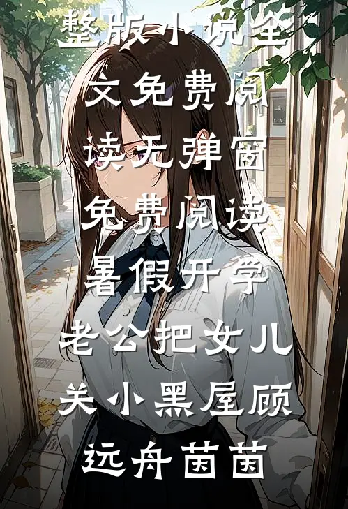 暑假开学，老公把女儿关小黑屋(顾远舟茵茵)完整版小说全文免费阅读_无弹窗免费阅读暑假开学，老公把女儿关小黑屋(顾远舟茵茵)