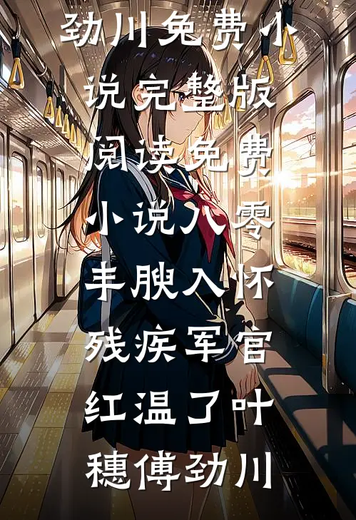 八零：丰腴入怀，残疾军官红温了叶穗傅劲川免费小说完整版_阅读免费小说八零：丰腴入怀，残疾军官红温了叶穗傅劲川