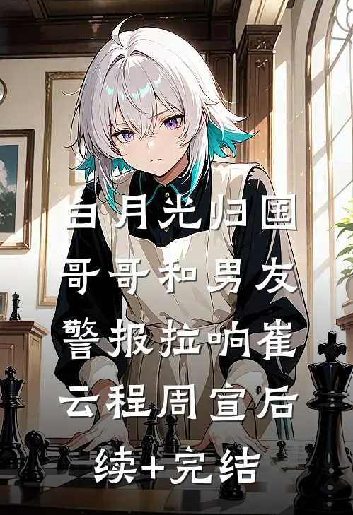 白月光归国，哥哥和男友警报拉响崔云程周宣后续+完结
