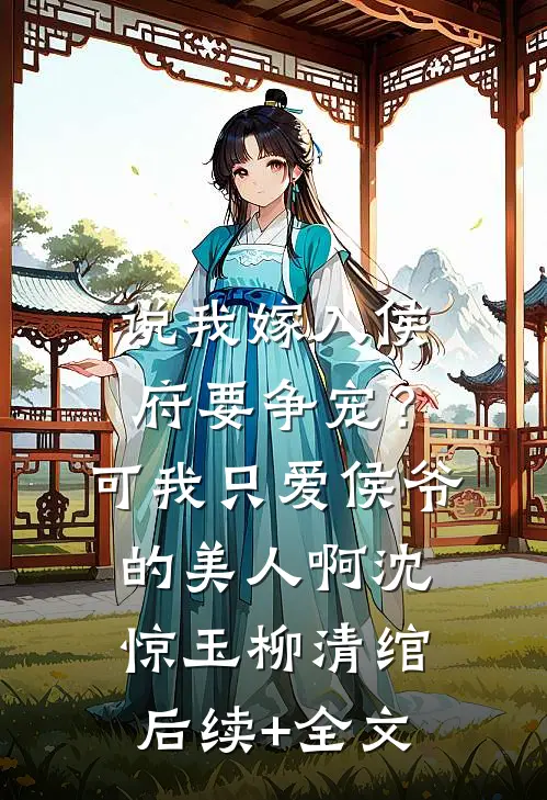 说我嫁入侯府要争宠？可我只爱侯爷的美人啊沈惊玉柳清绾后续+全文