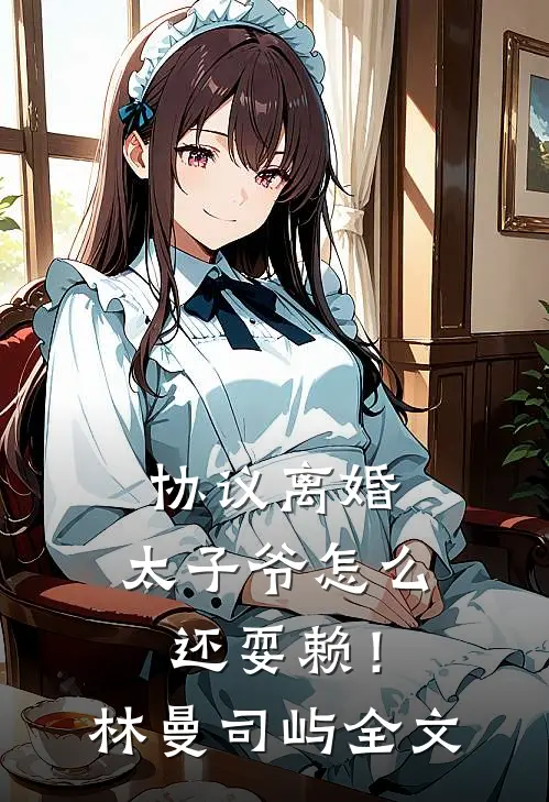协议离婚，太子爷怎么还耍赖！林曼司屿全文