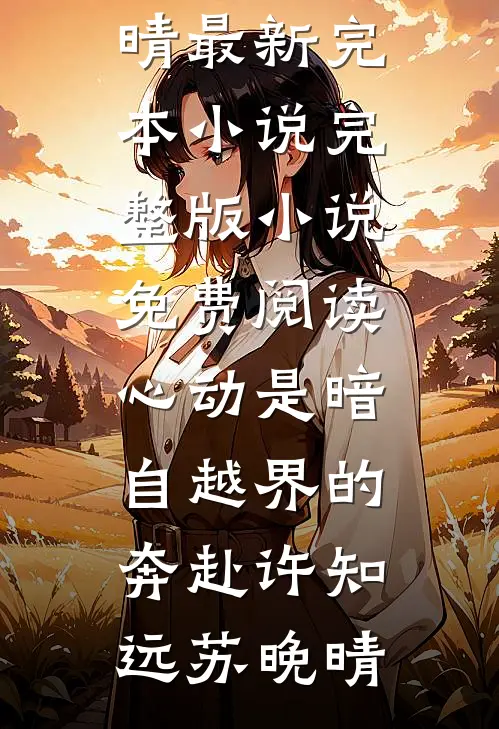 心动是暗自越界的奔赴(许知远苏晚晴)最新完本小说_完整版小说免费阅读心动是暗自越界的奔赴许知远苏晚晴