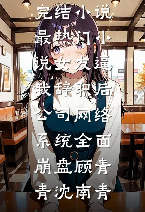女友逼我辞职后，公司网络系统全面崩盘(顾青青沈南青)最新完结小说_最热门小说女友逼我辞职后，公司网络系统全面崩盘(顾青青沈南青)