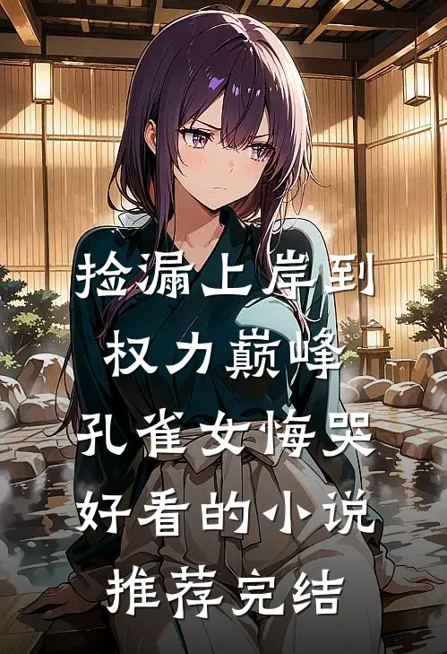 捡漏上岸到权力巅峰，孔雀女悔哭好看的小说推荐完结