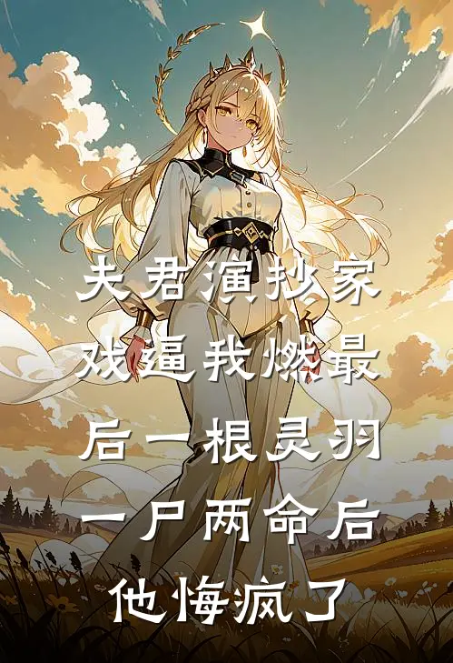 夫君演抄家戏逼我燃最后一根灵羽，一尸两命后他悔疯了