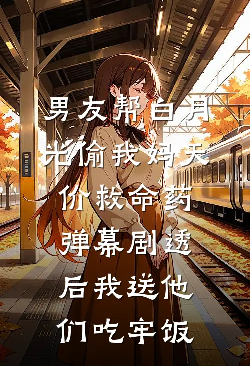 男友帮白月光偷我妈天价救命药，弹幕剧透后我送他们吃牢饭