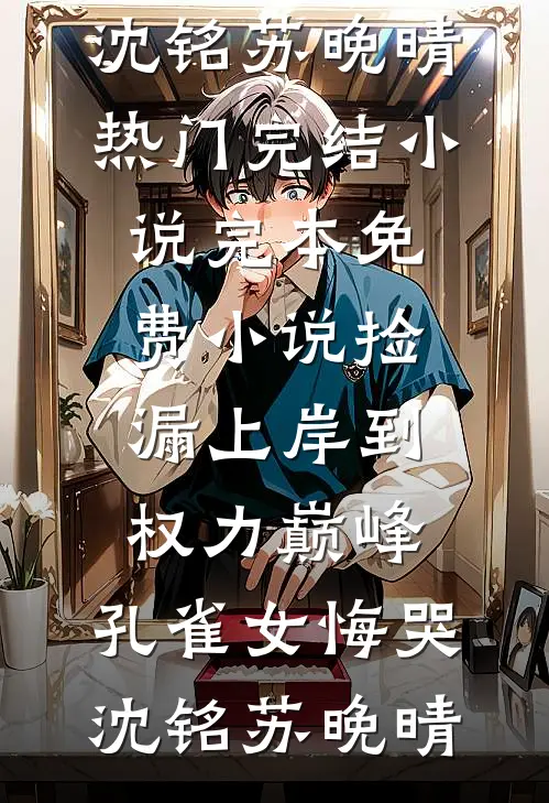 捡漏上岸到权力巅峰，孔雀女悔哭(沈铭苏晚晴)热门完结小说_完本免费小说捡漏上岸到权力巅峰，孔雀女悔哭沈铭苏晚晴