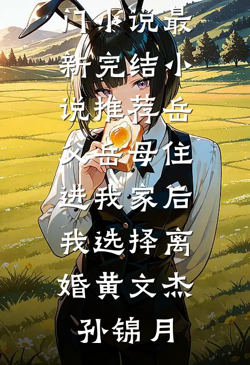 岳父岳母住进我家后，我选择离婚黄文杰孙锦月免费热门小说_最新完结小说推荐岳父岳母住进我家后，我选择离婚黄文杰孙锦月