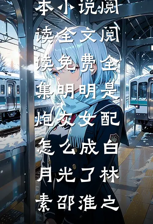 明明是炮灰女配，怎么成白月光了林素邵淮之完本小说阅读_全文阅读免费全集明明是炮灰女配，怎么成白月光了林素邵淮之