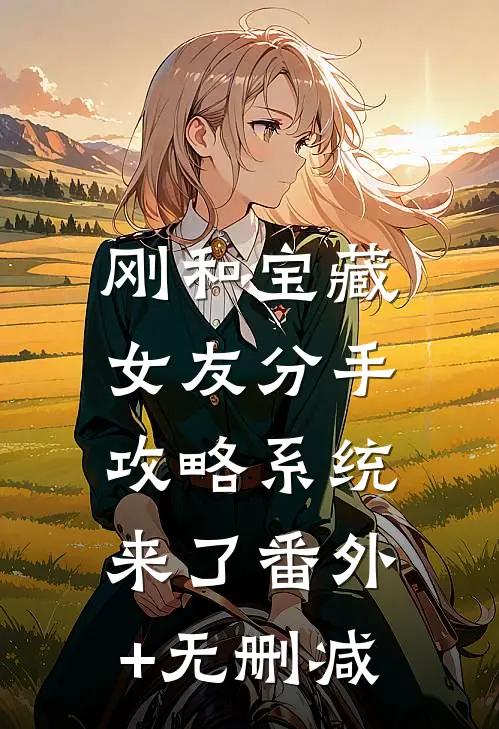 刚和宝藏女友分手，攻略系统来了番外+无删减