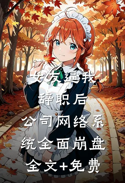 女友逼我辞职后，公司网络系统全面崩盘全文+免费