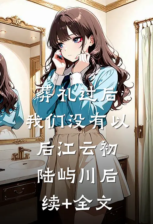 葬礼过后，我们没有以后江云初陆屿川后续+全文