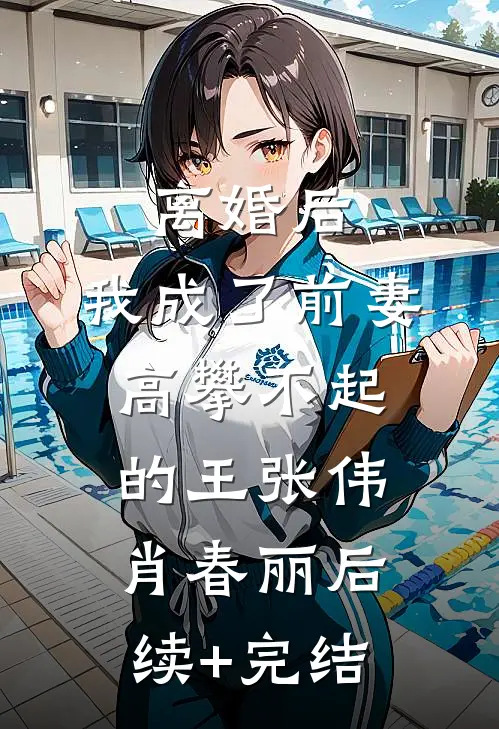 离婚后，我成了前妻高攀不起的王张伟肖春丽后续+完结