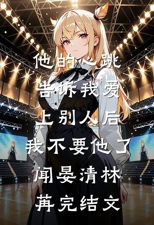 他的心跳告诉我爱上别人后，我不要他了闻晏清林苒完结文