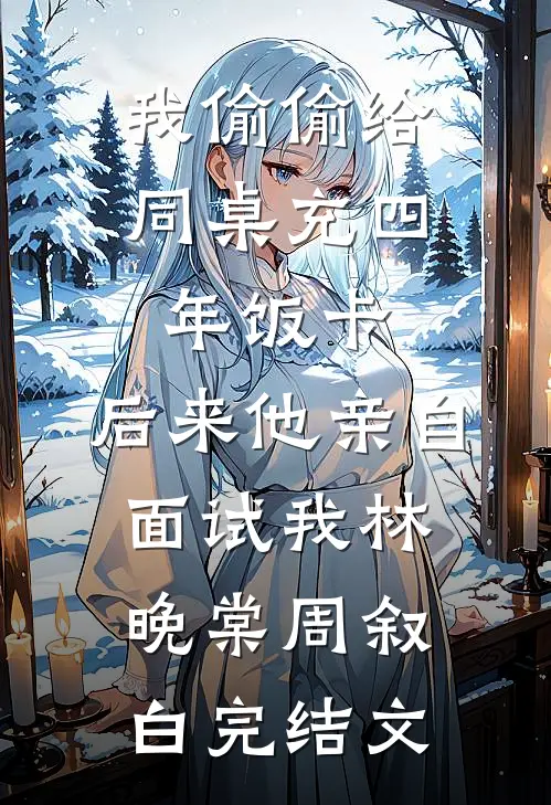 我偷偷给同桌充四年饭卡，后来他亲自面试我林晚棠周叙白完结文