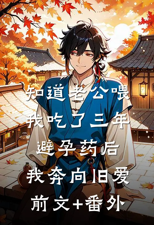 知道老公喂我吃了三年避孕药后，我奔向旧爱前文+番外