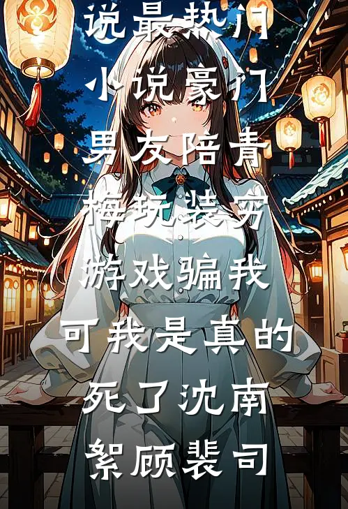 豪门男友陪青梅玩装穷游戏骗我，可我是真的死了(沈南絮顾裴司)免费完整版小说_最热门小说豪门男友陪青梅玩装穷游戏骗我，可我是真的死了(沈南絮顾裴司)