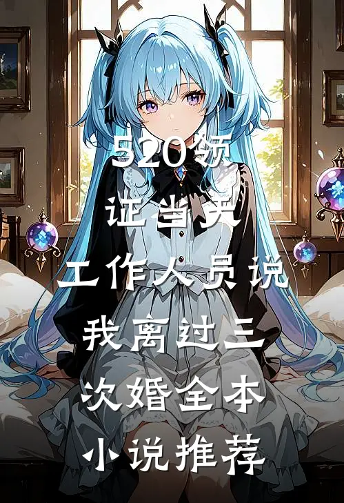 520领证当天，工作人员说我离过三次婚全本小说推荐