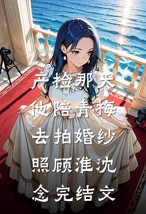 产检那天，他陪青梅去拍婚纱照顾淮沈念完结文