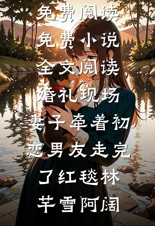 婚礼现场，妻子牵着初恋男友走完了红毯林芊雪阿阔完整版小说免费阅读_免费小说全文阅读婚礼现场，妻子牵着初恋男友走完了红毯(林芊雪阿阔)