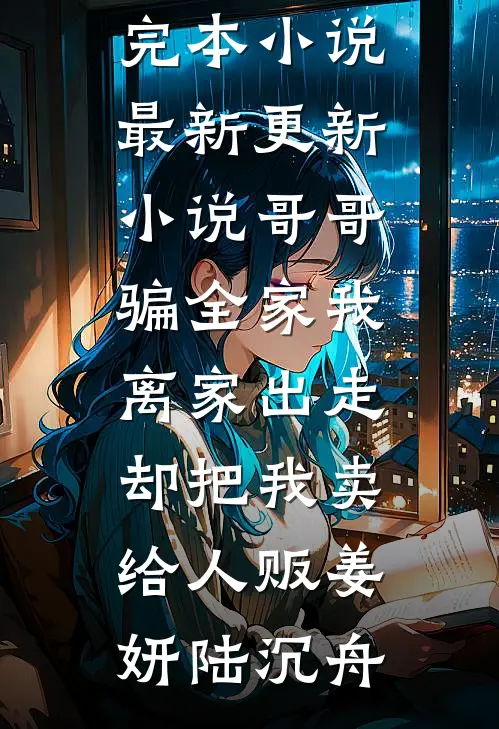 哥哥骗全家我离家出走，却把我卖给人贩姜妍陆沉舟热门完本小说_最新更新小说哥哥骗全家我离家出走，却把我卖给人贩(姜妍陆沉舟)