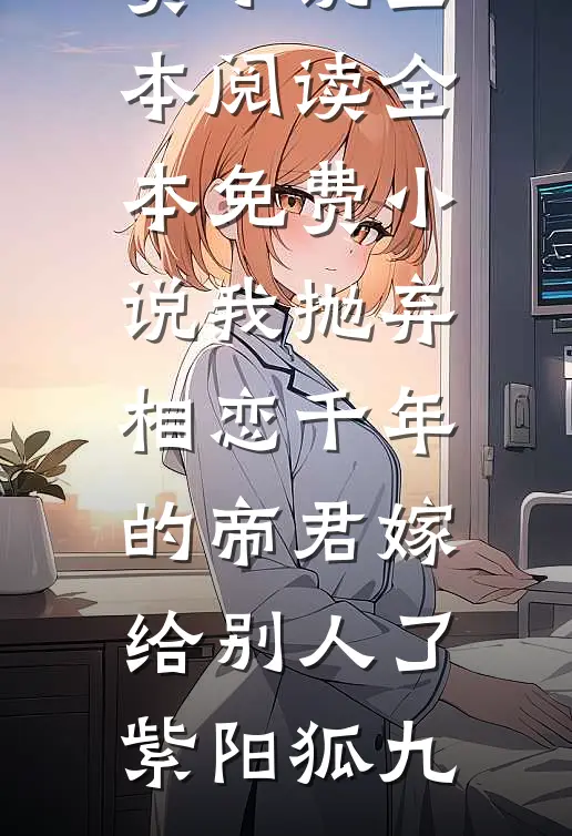我抛弃相恋千年的帝君嫁给别人了紫阳狐九免费小说全本阅读_全本免费小说我抛弃相恋千年的帝君嫁给别人了(紫阳狐九)