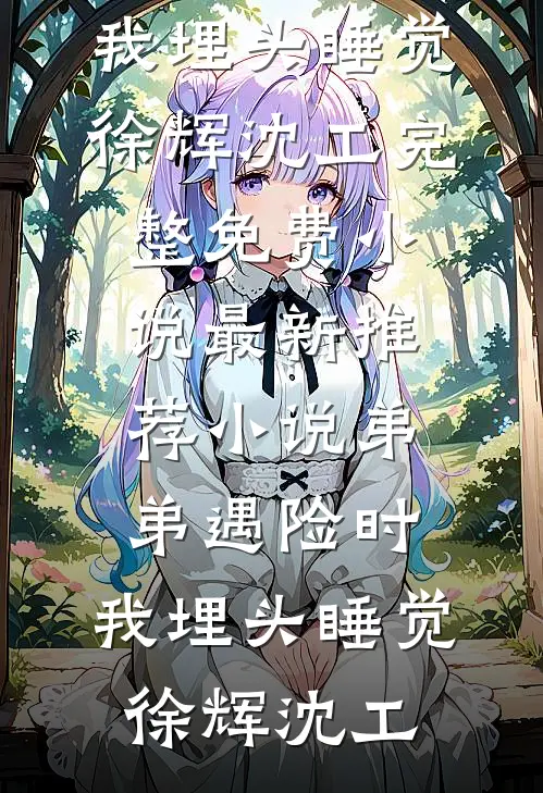 弟弟遇险时，我埋头睡觉(徐辉沈工)完整免费小说_最新推荐小说弟弟遇险时，我埋头睡觉徐辉沈工