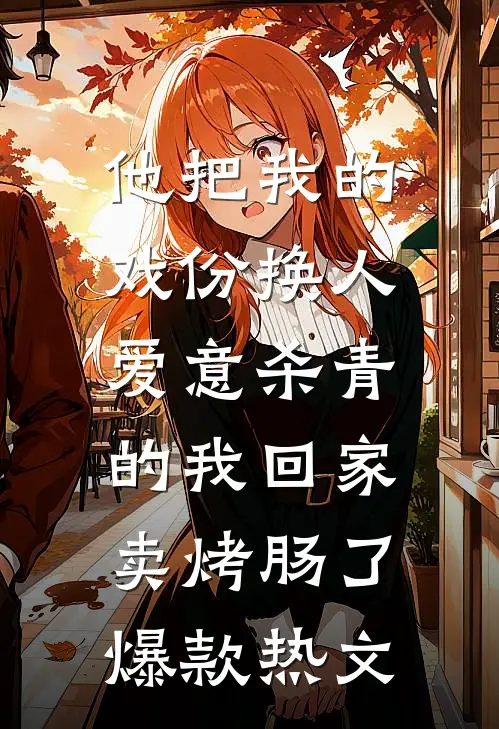 他把我的戏份换人，爱意杀青的我回家卖烤肠了爆款热文
