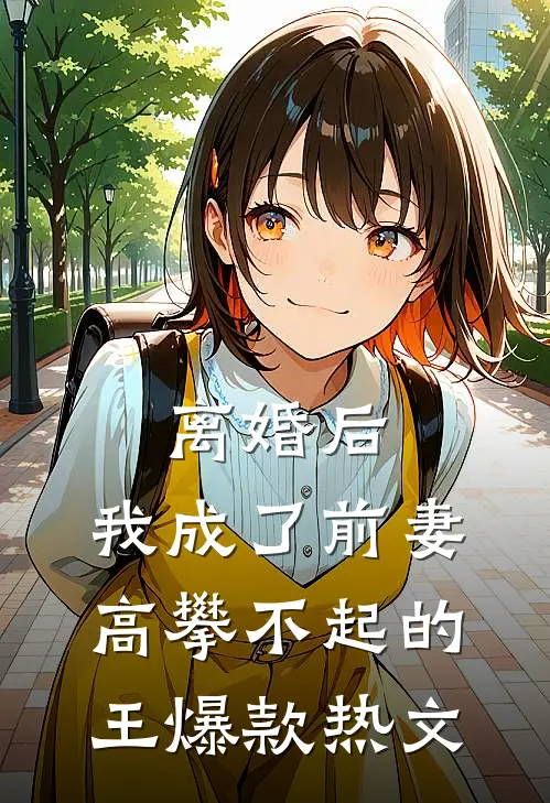 离婚后，我成了前妻高攀不起的王爆款热文