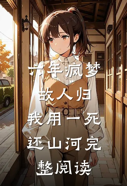 六年疯梦故人归，我用一死还山河完整阅读