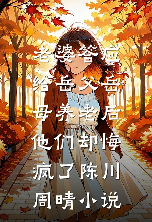 老婆答应给岳父岳母养老后，他们却悔疯了陈川周晴小说