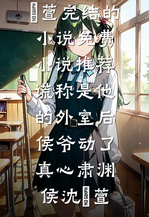 谎称是他的外室后，侯爷动了真心肃渊侯沈祎萱完结的小说_免费小说推荐谎称是他的外室后，侯爷动了真心(肃渊侯沈祎萱)