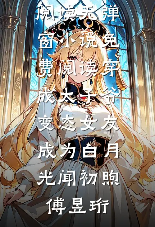 穿成太子爷变态女友，成为白月光(闻初煦傅昱珩)小说免费阅读_无弹窗小说免费阅读穿成太子爷变态女友，成为白月光闻初煦傅昱珩