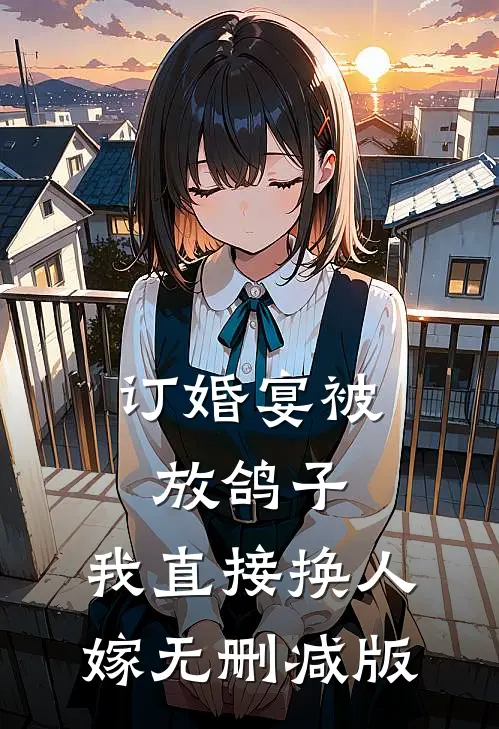 订婚宴被放鸽子，我直接换人嫁无删减版