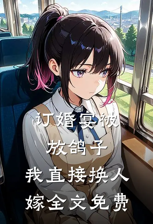 订婚宴被放鸽子，我直接换人嫁全文免费